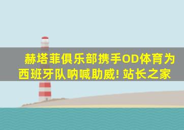 赫塔菲俱乐部携手OD体育为西班牙队呐喊助威! 站长之家